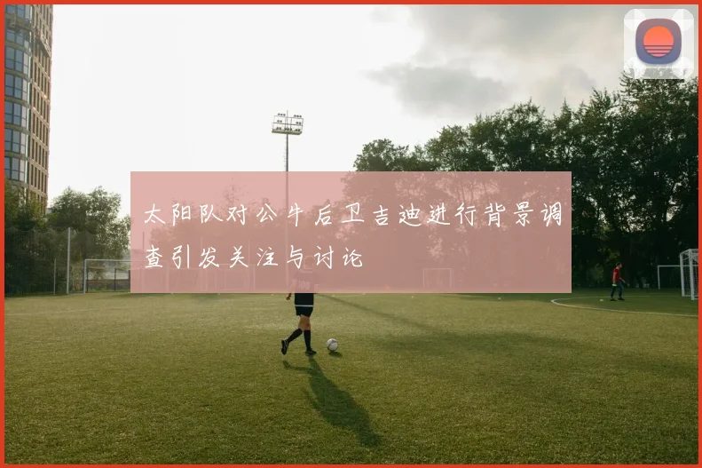 太阳队对公牛后卫吉迪进行背景调查引发关注与讨论