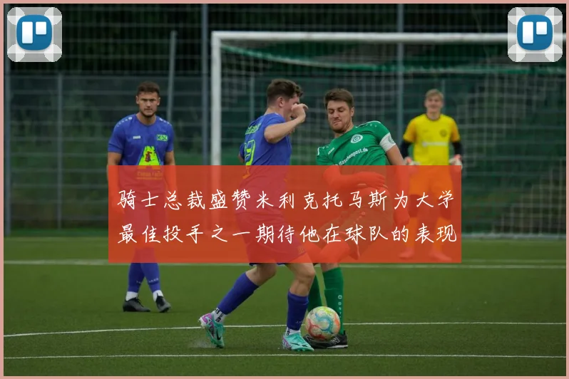 骑士总裁盛赞米利克托马斯为大学最佳投手之一期待他在球队的表现