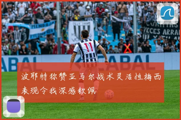 波耶特称赞亚马尔战术灵活性梅西表现令我深感钦佩