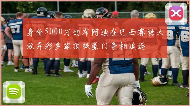 身价5000万的布阿迪在巴西赛场大放异彩多家顶级豪门争相追逐
