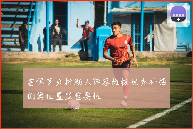 富保罗分析湖人阵容短板优先补强侧翼位置显重要性