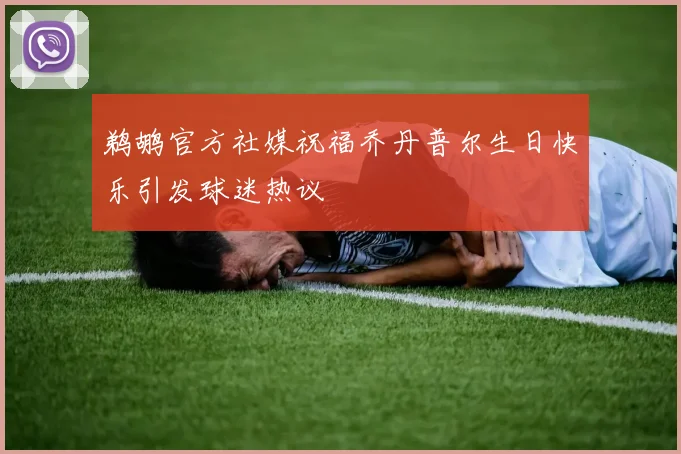 鹈鹕官方社媒祝福乔丹普尔生日快乐引发球迷热议